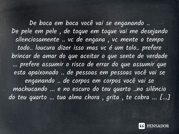 De boca em boca você vai se enganando .. De pele em pele , de toque em toque vai me desejando silenciosamente .. vc de engana , vc mente o tempo todo.. loucura... Frase de M.I.R.L Maria Isabel Ribeiro lopes.