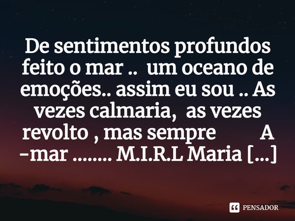 ⁠De sentimentos profundos feito o mar .. um oceano de emoções.. assim eu sou .. As vezes calmaria, as vezes revolto , mas sempre A -mar ........... Frase de M.I.R.L Maria Isabel Ribeiro lopes.