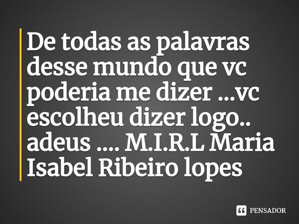⁠De todas as palavras desse mundo que vc poderia me dizer ...vc escolheu dizer logo.. adeus ....... Frase de M.I.R.L Maria Isabel Ribeiro lopes.