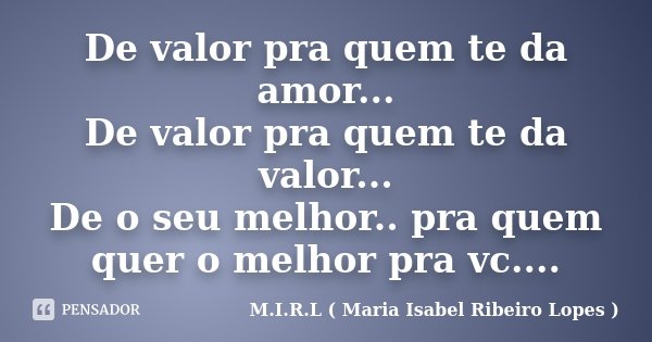 De valor pra quem te da amor... De valor pra quem te da valor... De o seu melhor.. pra quem quer o melhor pra vc....... Frase de M.I.R.L ( Maria Isabel Ribeiro Lopes ).