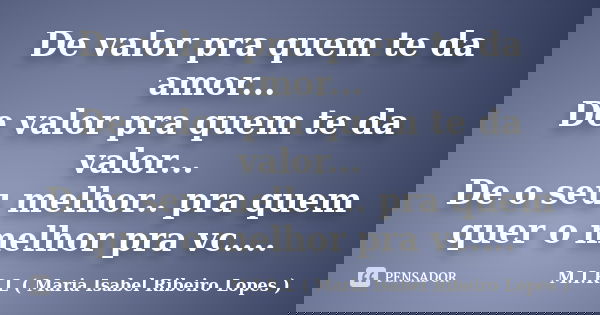 De valor pra quem te da amor... De valor pra quem te da valor... De o seu melhor.. pra quem quer o melhor pra vc....... Frase de M.I.R.L ( Maria Isabel Ribeiro Lopes ).