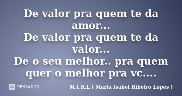 De valor pra quem te da amor... De valor pra quem te da valor... De o seu melhor.. pra quem quer o melhor pra vc....... Frase de M.I.R.L ( Maria Isabel Ribeiro Lopes ).