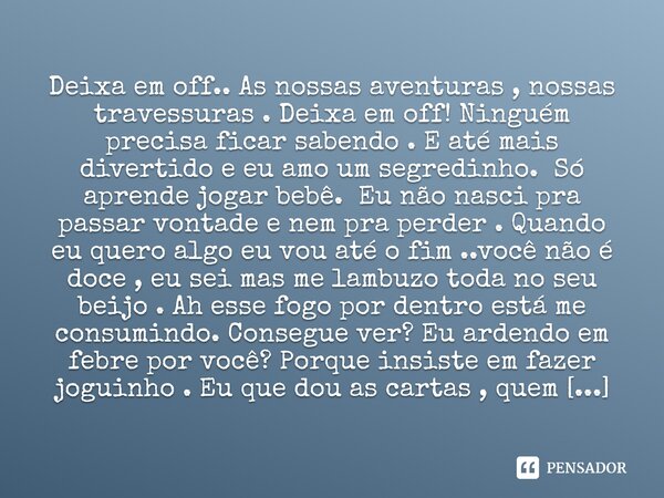 Deixa em off.. As nossas aventuras , nossas travessuras . Deixa em off! Ninguém precisa ficar sabendo . E até mais divertido e eu amo um segredinho. Só aprende... Frase de M.I.R.L Maria Isabel Ribeiro lopes.