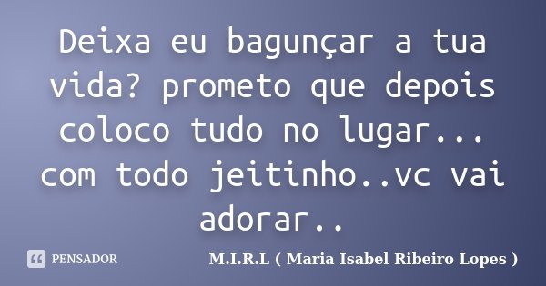 Deixa eu bagunçar a tua vida? prometo que depois coloco tudo no lugar... com todo jeitinho..vc vai adorar..... Frase de M.I.R.L ( Maria Isabel Ribeiro Lopes ).