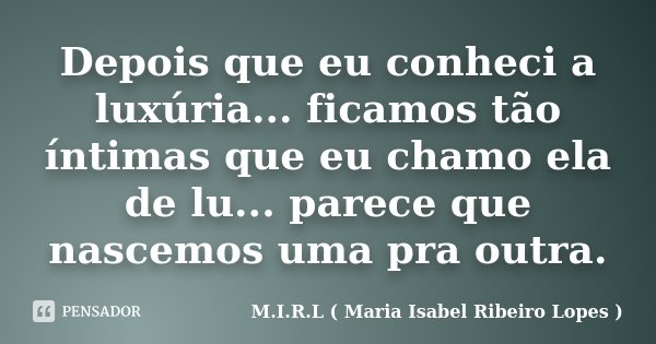 Depois que eu conheci a luxúria... ficamos tão íntimas que eu chamo ela de lu... parece que nascemos uma pra outra.... Frase de M.I.R.L ( Maria Isabel Ribeiro Lopes ).