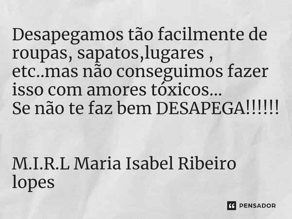 ⁠Desapegamos tão facilmente de roupas, sapatos,lugares , etc..mas não conseguimos fazer isso com amores tóxicos... Se não te faz bem DESAPEGA!!!!!!... Frase de M.I.R.L Maria Isabel Ribeiro lopes.