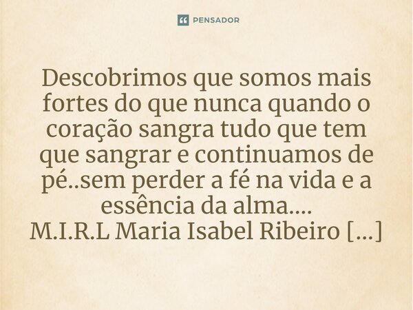 ⁠Descobrimos que somos mais fortes do que nunca quando o coração sangra tudo que tem que sangrar e continuamos de pé..sem perder a fé na vida e a essência da al... Frase de M.I.R.L Maria Isabel Ribeiro Lopes.