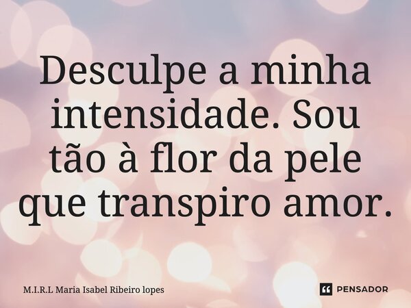 ⁠Desculpe a minha intensidade. Sou tão à flor da pele que transpiro amor.... Frase de M.I.R.L Maria Isabel Ribeiro lopes.