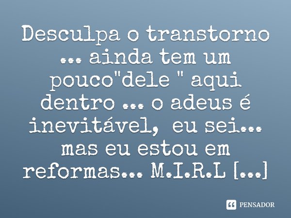 ⁠Desculpa o transtorno ... ainda tem um pouco "dele " aqui dentro ... o adeus é inevitável, eu sei... mas eu estou em reformas...... Frase de M.I.R.L Maria Isabel Ribeiro lopes.