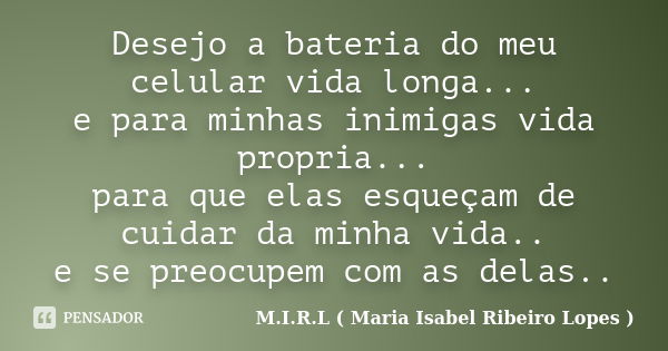 Desejo a bateria do meu celular vida longa... e para minhas inimigas vida propria... para que elas esqueçam de cuidar da minha vida.. e se preocupem com as dela... Frase de M.I.R.L( Maria Isabel Ribeiro Lopes).