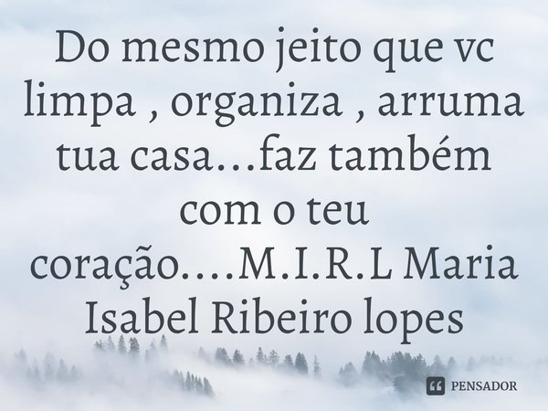 ⁠Do mesmo jeito que vc limpa , organiza , arruma tua casa...faz também com o teu coração....... Frase de M.I.R.L Maria Isabel Ribeiro lopes.