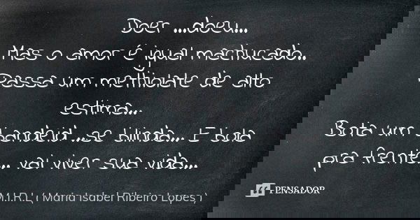 Doer ...doeu... Mas o amor é igual machucado.. Passa um methiolate de alto estima... Bota um bandeid ..se blinda... E bola pra frente... vai viver sua vida...... Frase de M.I.R.L Maria Isabel Ribeiro Lopes.