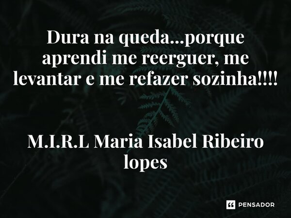 ⁠Dura na queda...porque aprendi me reerguer, me levantar e me refazer sozinha!!!!... Frase de M.I.R.L Maria Isabel Ribeiro lopes.
