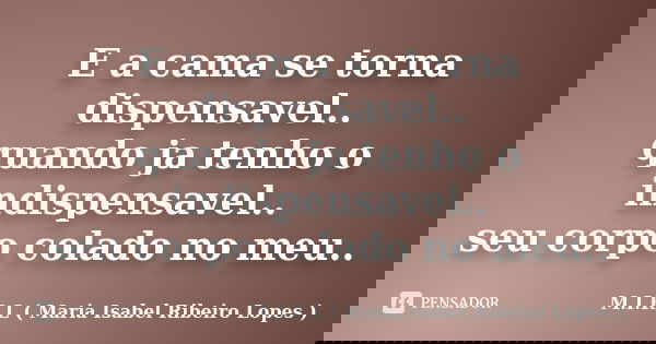 E a cama se torna dispensavel.. quando ja tenho o indispensavel.. seu corpo colado no meu..... Frase de M.I.R.L ( Maria Isabel Ribeiro Lopes).