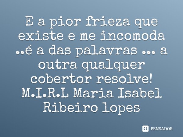 ⁠E a pior frieza que existe e me incomoda ..é a das palavras ... a outra qualquer cobertor resolve!... Frase de M.I.R.L Maria Isabel Ribeiro lopes.