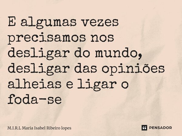 ⁠E algumas vezes precisamos nos desligar do mundo, desligar das opiniões alheias e ligar o foda-se... Frase de M.I.R.L Maria Isabel Ribeiro lopes.