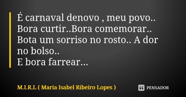 É carnaval denovo , meu povo.. Bora curtir..Bora comemorar.. Bota um sorriso no rosto.. A dor no bolso.. E bora farrear...... Frase de M.I.R.L Maria Isabel Ribeiro Lopes.