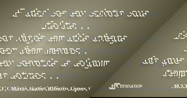 E dai se eu sinto sua falta... isso hoje em dia chega ser bem menos.. do que eu sentia a algum tempo atras...... Frase de M.I.R.L ( Maria Isabel Ribeiro Lopes).