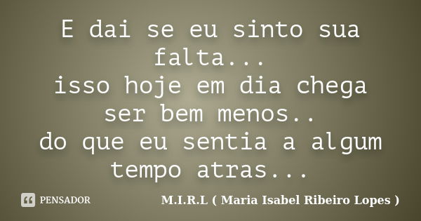 E dai se eu sinto sua falta... isso hoje em dia chega ser bem menos.. do que eu sentia a algum tempo atras...... Frase de M.I.R.L ( Maria Isabel Ribeiro Lopes).