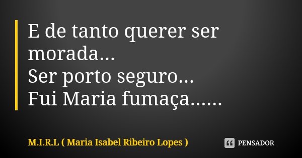 E de tanto querer ser morada... Ser porto seguro... Fui Maria fumaça......... Frase de M.I.R.L Maria Isabel Ribeiro Lopes.