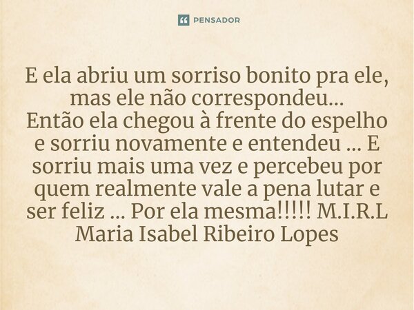 ⁠E ela abriu um sorriso bonito pra ele, mas ele não correspondeu... Então ela chegou à frente do espelho e sorriu novamente e entendeu ... E sorriu mais uma vez... Frase de M.I.R.L Maria Isabel Ribeiro Lopes.