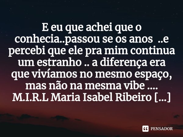 ⁠E eu que achei que o conhecia..passou se os anos ..e percebi que ele pra mim continua um estranho .. a diferença era que vivíamos no mesmo espaço, mas não na m... Frase de M.I.R.L Maria Isabel Ribeiro lopes.