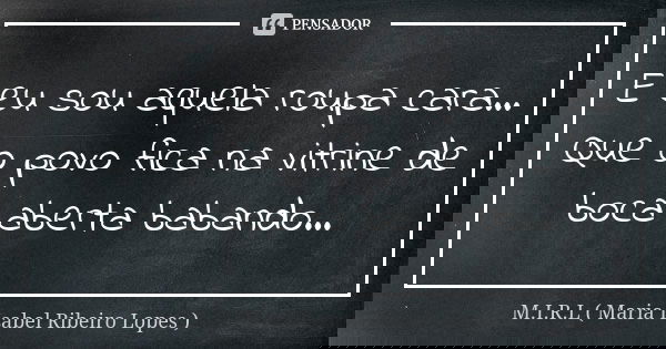 E eu sou aquela roupa cara... Que o povo fica na vitrine de boca aberta babando...... Frase de M.I.R.L Maria Isabel Ribeiro Lopes.