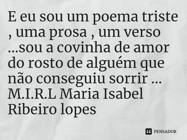 ⁠E eu sou um poema triste , uma prosa , um verso ...sou a covinha de amor do rosto de alguém que não conseguiu sorrir ...... Frase de M.I.R.L Maria Isabel Ribeiro lopes.