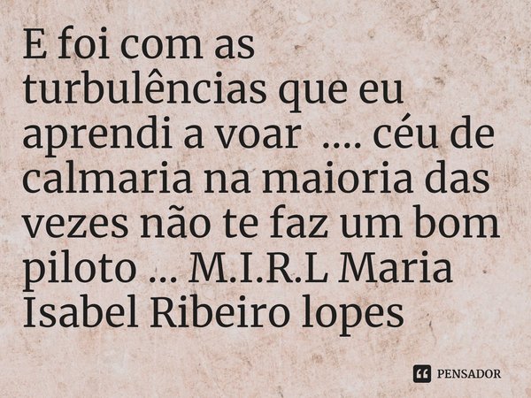 ⁠E foi com as turbulências que eu aprendi a voar .... céu de calmaria na maioria das vezes não te faz um bom piloto ...... Frase de M.I.R.L Maria Isabel Ribeiro lopes.