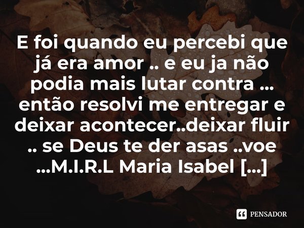 ⁠E foi quando eu percebi que já era amor .. e eu ja não podia mais lutar contra ... então resolvi me entregar e deixar acontecer..deixar fluir .. se Deus te der... Frase de M.I.R.L Maria Isabel Ribeiro lopes.