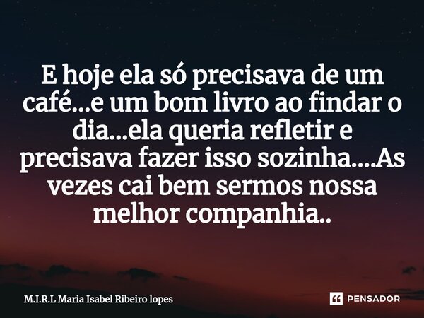 ⁠E hoje ela só precisava de um café...e um bom livro ao findar o dia...ela queria refletir e precisava fazer isso sozinha....As vezes cai bem sermos nossa melho... Frase de M.I.R.L Maria Isabel Ribeiro lopes.