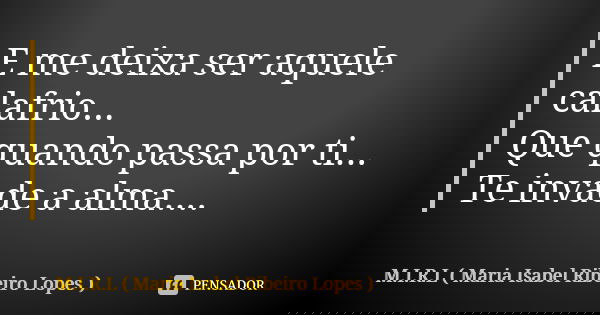 E me deixa ser aquele calafrio... Que quando passa por ti... Te invade a alma....... Frase de M.I.R.L Maria Isabel Ribeiro Lopes.