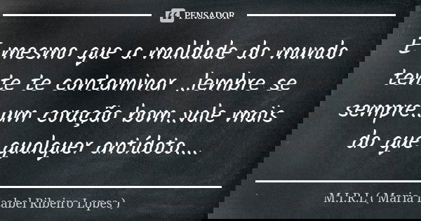 E mesmo que a maldade do mundo tente te contaminar ..lembre se sempre..um coração bom..vale mais do que qualquer antídoto....... Frase de M.I.R.L Maria Isabel Ribeiro Lopes.