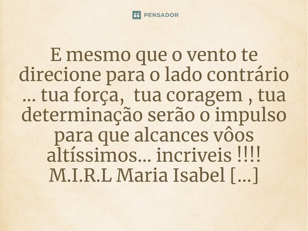 ⁠E mesmo que o vento te direcione para o lado contrário ... tua força, tua coragem , tua determinação serão o impulso para que alcances vôos altíssimos... incri... Frase de M.I.R.L Maria Isabel Ribeiro lopes.