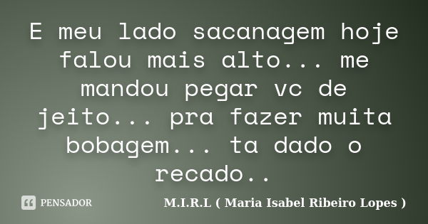 E meu lado sacanagem hoje falou mais alto... me mandou pegar vc de jeito... pra fazer muita bobagem... ta dado o recado..... Frase de M.I.R.L ( Maria Isabel Ribeiro Lopes ).