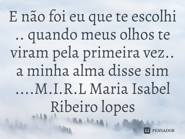 ⁠E não foi eu que te escolhi .. quando meus olhos te viram pela primeira vez.. a minha alma disse sim ....... Frase de M.I.R.L Maria Isabel Ribeiro lopes.