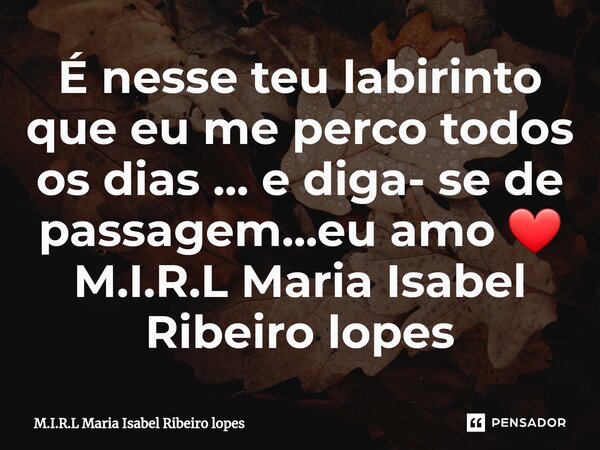 ⁠É nesse teu labirinto que eu me perco todos os dias ... e diga- se de passagem...eu amo ❤... Frase de M.I.R.L Maria Isabel Ribeiro lopes.