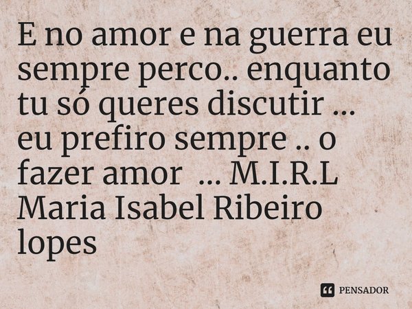 ⁠E no amor e na guerra eu sempre perco.. enquanto tu só queres discutir ... eu prefiro sempre .. o fazer amor ...... Frase de M.I.R.L Maria Isabel Ribeiro lopes.
