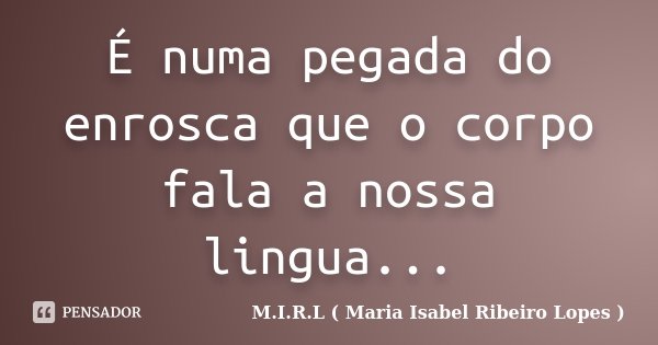 É numa pegada do enrosca que o corpo fala a nossa lingua...... Frase de M.I.R.L ( Maria Isabel Ribeiro Lopes ).