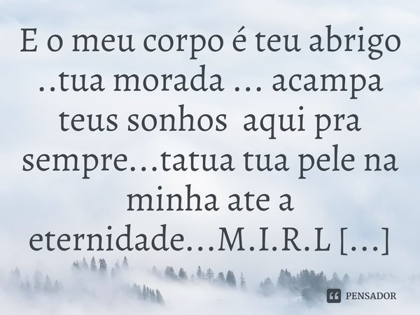 ⁠E o meu corpo é teu abrigo ..tua morada ... acampa teus sonhos aqui pra sempre...tatua tua pele na minha ate a eternidade...... Frase de M.I.R.L Maria Isabel Ribeiro lopes.
