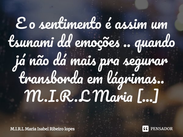 ⁠E o sentimento é assim um tsunami dd emoções .. quando já não dá mais pra segurar transborda em lágrimas..... Frase de M.I.R.L Maria Isabel Ribeiro lopes.