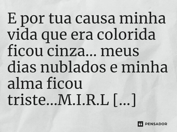 ⁠E por tua causa minha vida que era colorida ficou cinza... meus dias nublados e minha alma ficou triste...... Frase de M.I.R.L Maria Isabel Ribeiro lopes.