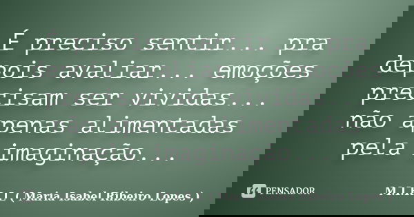 É preciso sentir... pra depois avaliar... emoções precisam ser vividas... não apenas alimentadas pela imaginação...... Frase de M.I.R.L ( Maria Isabel Ribeiro Lopes ).