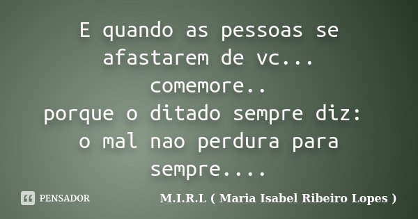 E quando as pessoas se afastarem de vc... comemore.. porque o ditado sempre diz: o mal nao perdura para sempre....... Frase de M.I.R.L ( Maria Isabel Ribeiro Lopes).