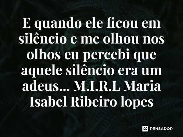⁠E quando ele ficou em silêncio e me olhou nos olhos eu percebi que aquele silêncio era um adeus...... Frase de M.I.R.L Maria Isabel Ribeiro lopes.