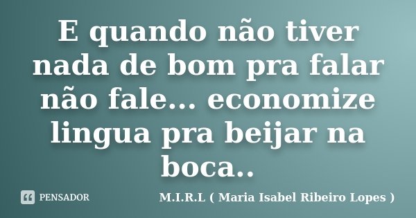 E quando não tiver nada de bom pra falar não fale... economize lingua pra beijar na boca..... Frase de M.I.R.L ( Maria Isabel Ribeiro Lopes ).