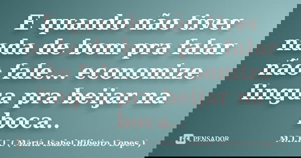 E quando não tiver nada de bom pra falar não fale... economize lingua pra beijar na boca..... Frase de M.I.R.L ( Maria Isabel Ribeiro Lopes ).