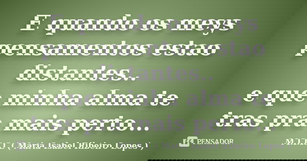 E quando os meys pensamentos estao distantes.. e que minha alma te tras pra mais perto...... Frase de M.I.R.L ( Maria Isabel Ribeiro Lopes).