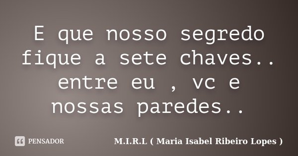 E que nosso segredo fique a sete chaves.. entre eu , vc e nossas paredes..... Frase de M.I.R.L ( Maria Isabel Ribeiro Lopes ).