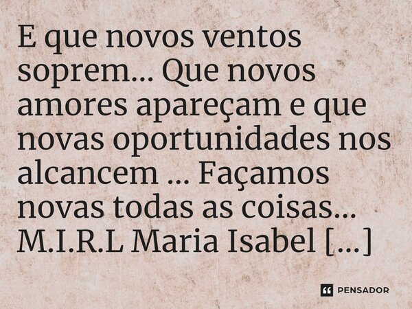 ⁠E que novos ventos soprem... Que novos amores apareçam e que novas oportunidades nos alcancem ... Façamos novas todas as coisas...... Frase de M.I.R.L Maria Isabel Ribeiro Lopes.
